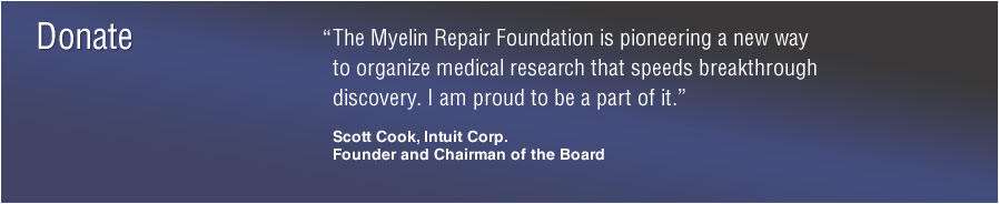 Donate: &ldquo;The Myelin Repair Foundation is pioneering a new way to organize medical research that speeds breakthrough discovery. I am proud to be a part of it.&rdquo; Scott Cook, Intuit Corp., Founder and Chairman of the Board
